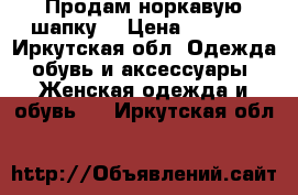 Продам норкавую шапку. › Цена ­ 2 500 - Иркутская обл. Одежда, обувь и аксессуары » Женская одежда и обувь   . Иркутская обл.